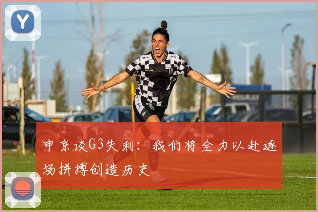 申京谈G3失利：我们将全力以赴逐场拼搏创造历史