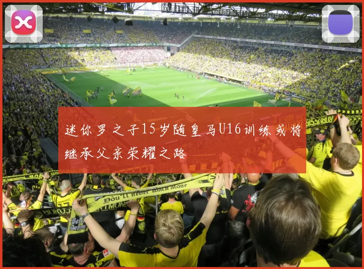 迷你罗之子15岁随皇马U16训练或将继承父亲荣耀之路
