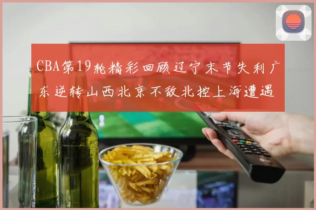 CBA第19轮精彩回顾辽宁末节失利广东逆转山西北京不敌北控上海遭遇浙江重创