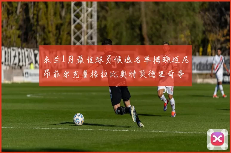 米兰1月最佳球员候选名单揭晓迈尼昂菲尔克鲁格拉比奥特莫德里奇争夺荣誉