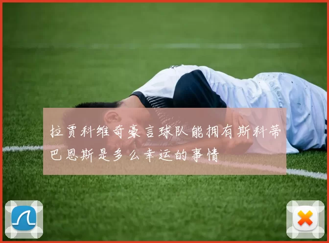 拉贾科维奇豪言球队能拥有斯科蒂巴恩斯是多么幸运的事情