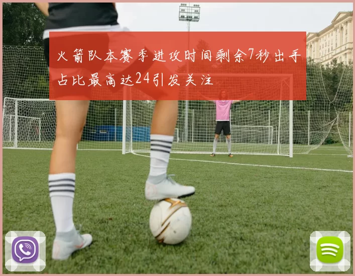 火箭队本赛季进攻时间剩余7秒出手占比最高达24引发关注