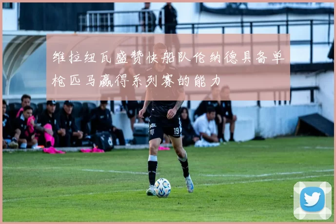 维拉纽瓦盛赞快船队伦纳德具备单枪匹马赢得系列赛的能力