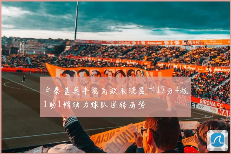 丰泰基奥半场高效表现轰下17分4板1助1帽助力球队逆转局势