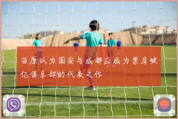 苗原认为国安与成都应成为票房破亿俱乐部的代表之作