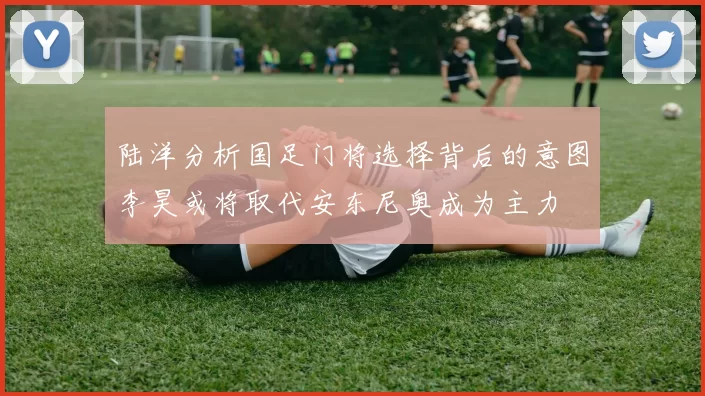 陆洋分析国足门将选择背后的意图李昊或将取代安东尼奥成为主力