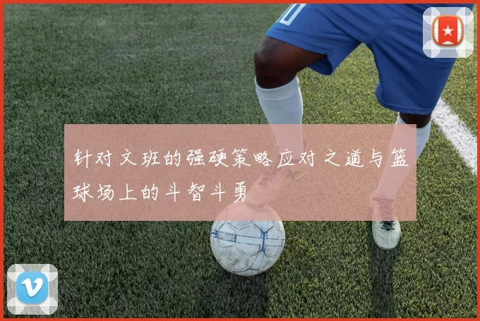 针对文班的强硬策略应对之道与篮球场上的斗智斗勇