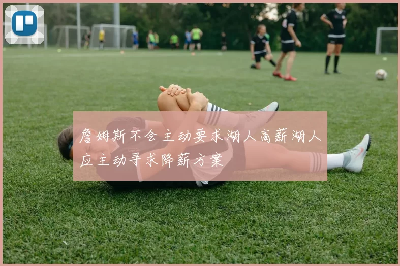 詹姆斯不会主动要求湖人高薪湖人应主动寻求降薪方案