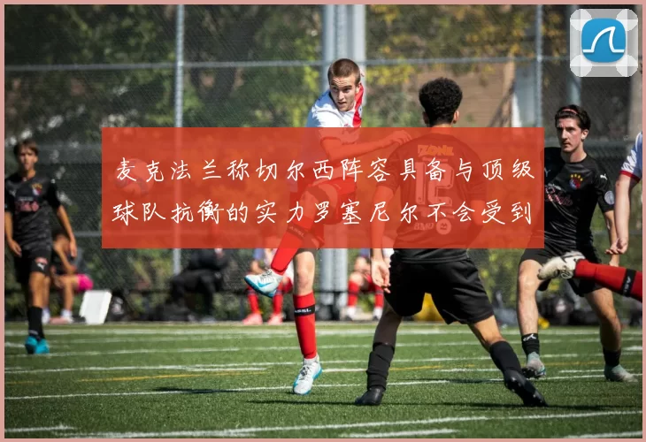 麦克法兰称切尔西阵容具备与顶级球队抗衡的实力罗塞尼尔不会受到压力影响