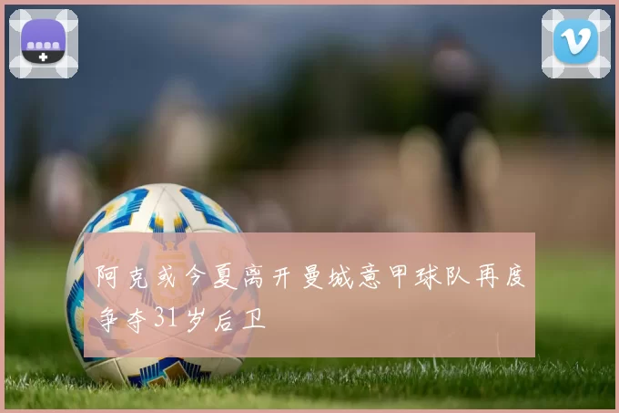 阿克或今夏离开曼城意甲球队再度争夺31岁后卫