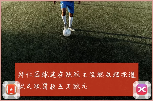 拜仁因球迷在欧冠主场燃放烟花遭欧足联罚款五万欧元