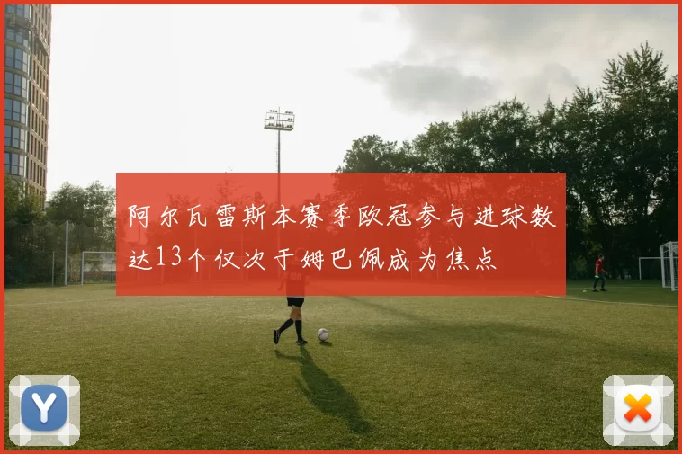 阿尔瓦雷斯本赛季欧冠参与进球数达13个仅次于姆巴佩成为焦点