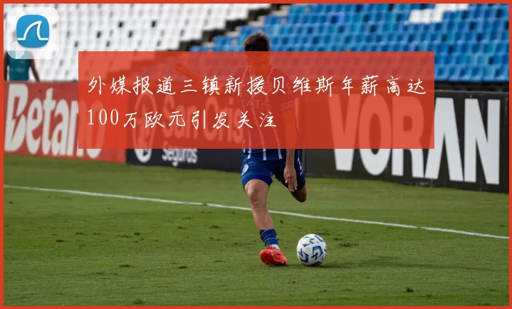 外媒报道三镇新援贝维斯年薪高达100万欧元引发关注