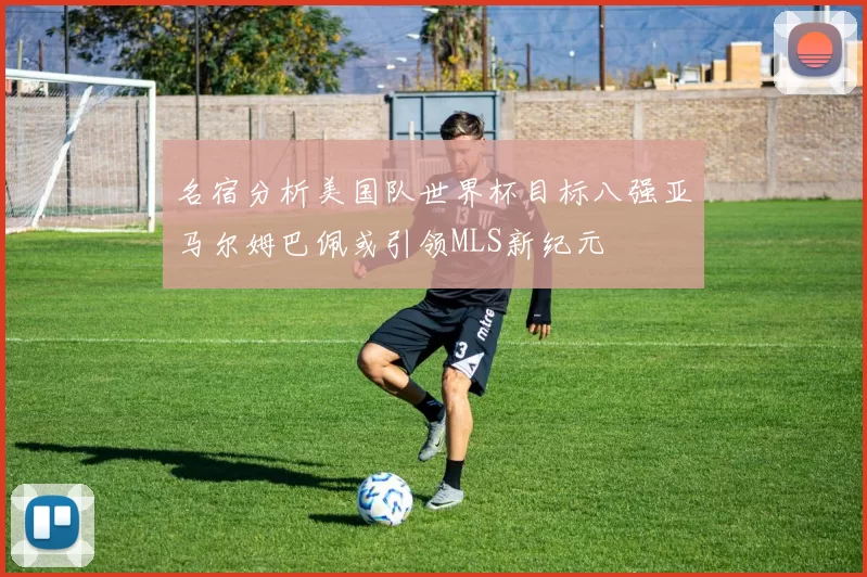 名宿分析美国队世界杯目标八强亚马尔姆巴佩或引领MLS新纪元