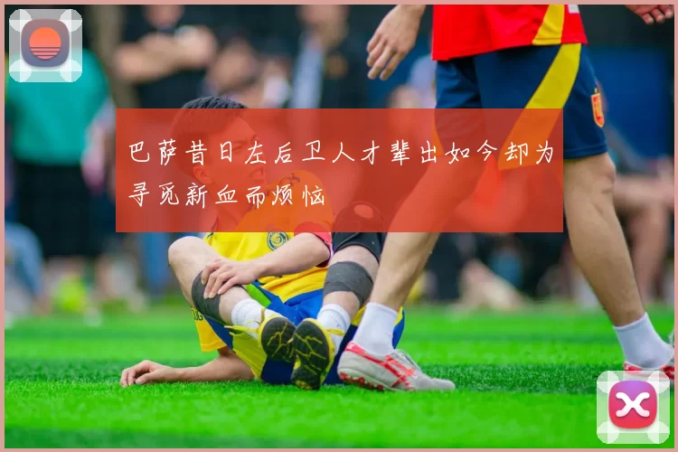 巴萨昔日左后卫人才辈出如今却为寻觅新血而烦恼