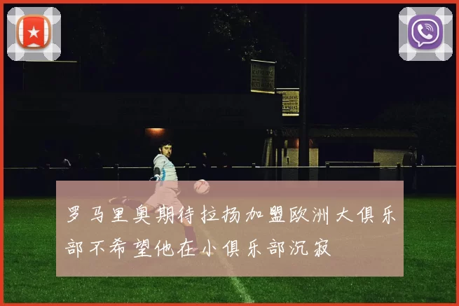 罗马里奥期待拉扬加盟欧洲大俱乐部不希望他在小俱乐部沉寂